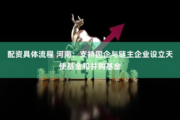 配资具体流程 河南：支持国企与链主企业设立天使基金和并购基金