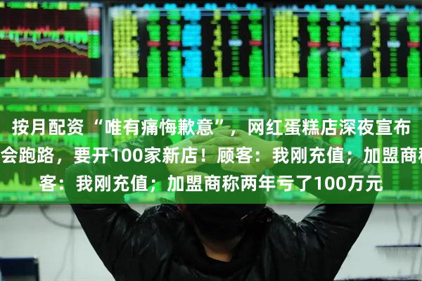 按月配资 “唯有痛悔歉意”，网红蛋糕店深夜宣布倒闭！7天前还说不会跑路，要开100家新店！顾客：我刚充值；加盟商称两年亏了100万元