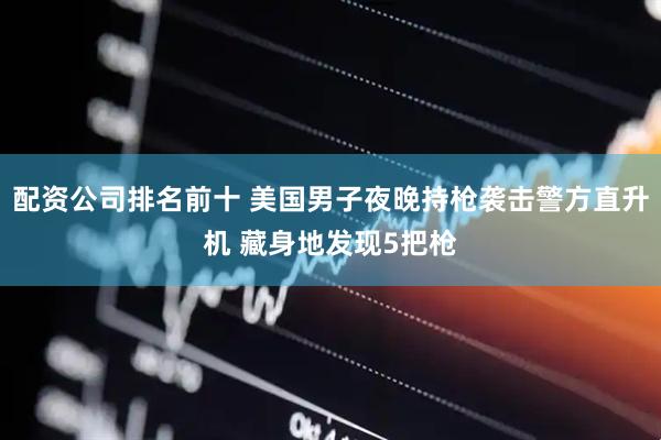 配资公司排名前十 美国男子夜晚持枪袭击警方直升机 藏身地发现5把枪