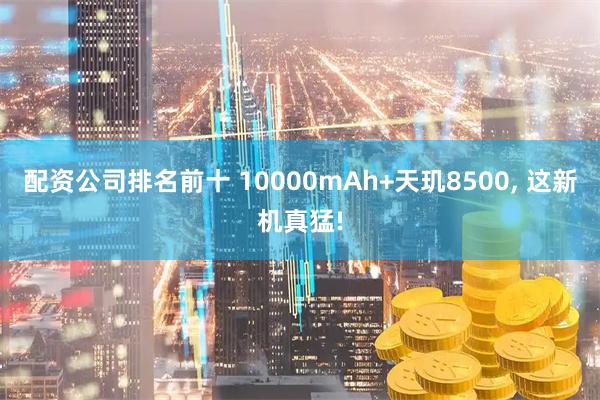 配资公司排名前十 10000mAh+天玑8500, 这新机真猛!