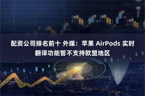 配资公司排名前十 外媒：苹果 AirPods 实时翻译功能暂不支持欧盟地区