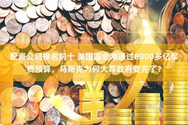 配资公司排名前十 美国国会刚通过8000多亿军费预算，马斯克为何大骂政府要完了？