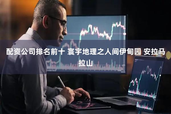 配资公司排名前十 寰宇地理之人间伊甸园 安拉马拉山