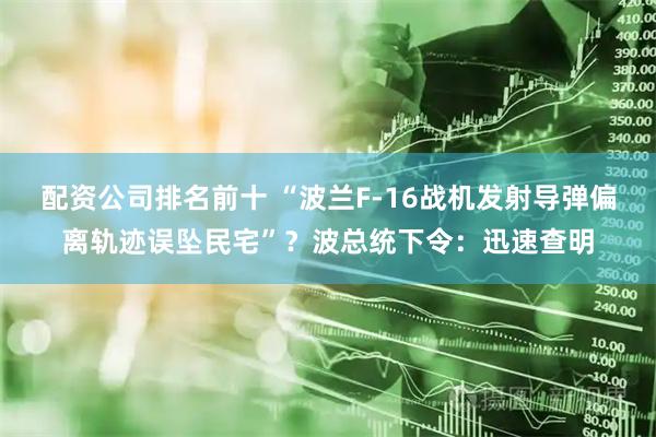 配资公司排名前十 “波兰F-16战机发射导弹偏离轨迹误坠民宅”？波总统下令：迅速查明