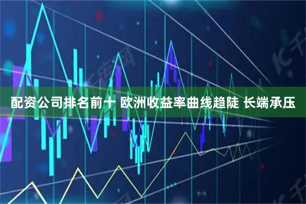 配资公司排名前十 欧洲收益率曲线趋陡 长端承压