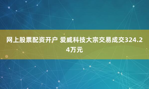 网上股票配资开户 爱威科技大宗交易成交324.24万元