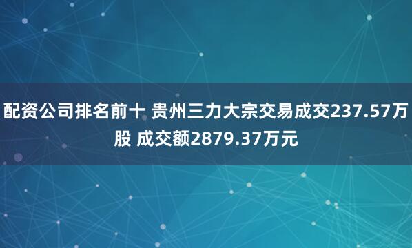 配资公司排名前十 贵州三力大宗交易成交237.57万股 成交额2879.37万元