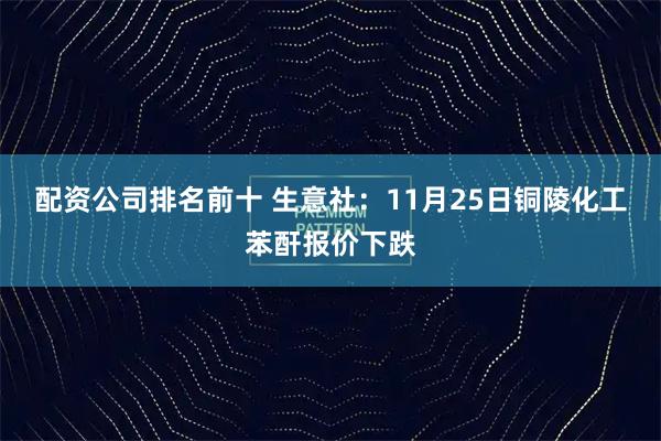 配资公司排名前十 生意社：11月25日铜陵化工苯酐报价下跌