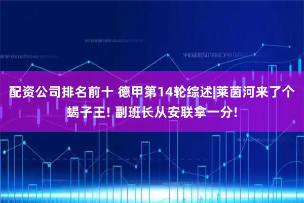 配资公司排名前十 德甲第14轮综述|莱茵河来了个蝎子王! 副班长从安联拿一分!