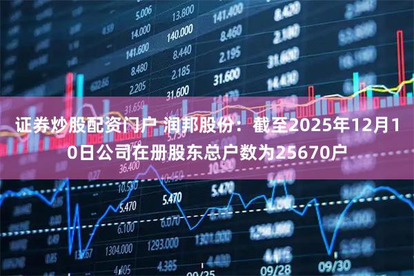 证券炒股配资门户 润邦股份：截至2025年12月10日公司在册股东总户数为25670户