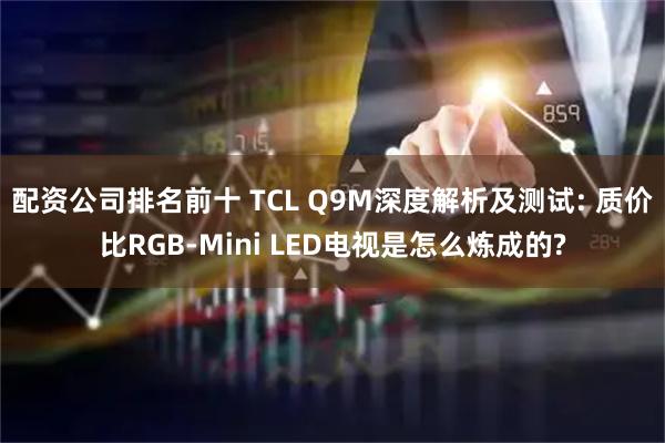 配资公司排名前十 TCL Q9M深度解析及测试: 质价比RGB-Mini LED电视是怎么炼成的?