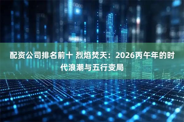 配资公司排名前十 烈焰焚天：2026丙午年的时代浪潮与五行变局