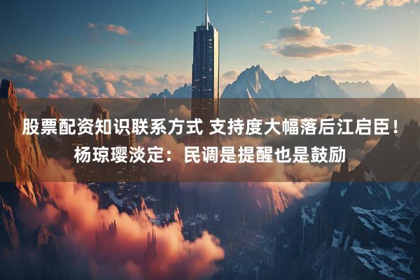 股票配资知识联系方式 支持度大幅落后江启臣！杨琼璎淡定：民调是提醒也是鼓励