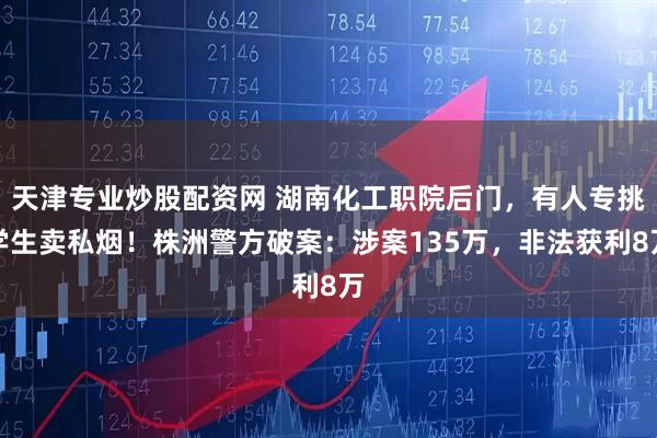 天津专业炒股配资网 湖南化工职院后门，有人专挑学生卖私烟！株洲警方破案：涉案135万，非法获利8万